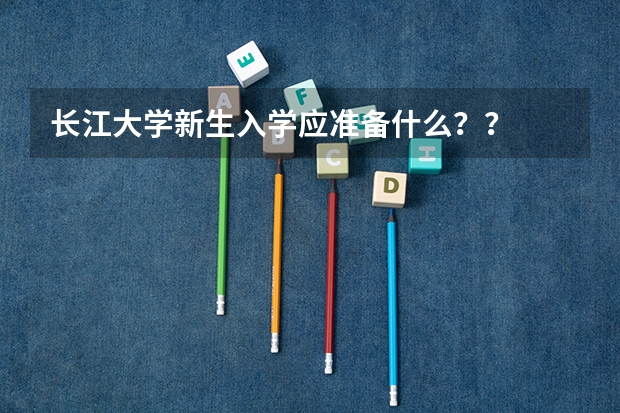 长江大学新生入学应准备什么？？
