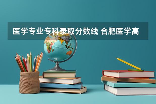 医学专业专科录取分数线 合肥医学高等专科学校分数线