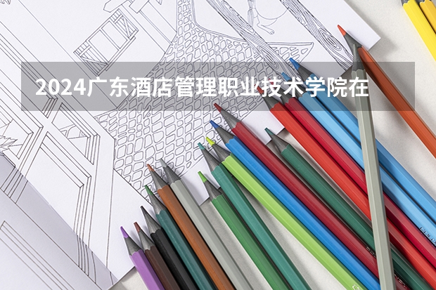 2024广东酒店管理职业技术学院在山西高考招生计划介绍