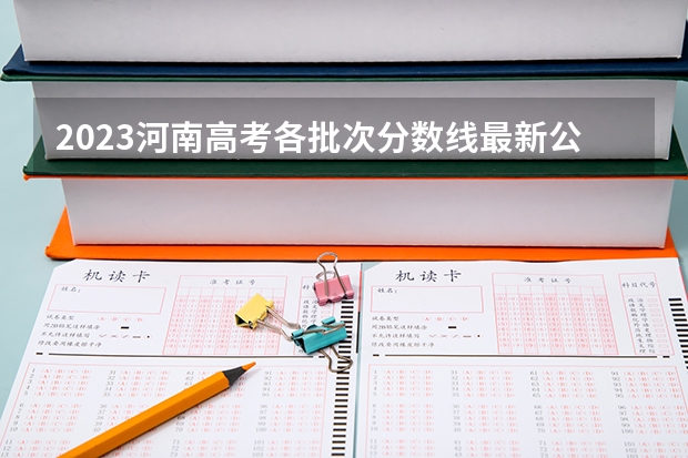 2023河南高考各批次分数线最新公布【文科+理科】 河南省高考分数线