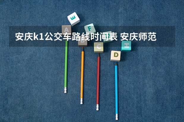 安庆k1公交车路线时间表 安庆师范大学招生办电话2023