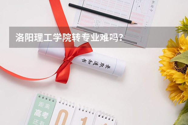 洛阳理工学院转专业难吗？