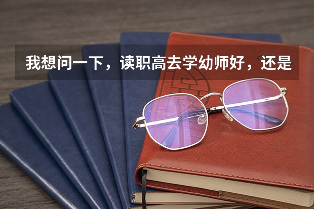 我想问一下，读职高去学幼师好，还是去专门的学校学幼师好呢