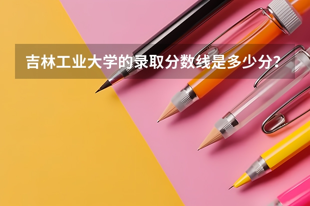吉林工业大学的录取分数线是多少分？