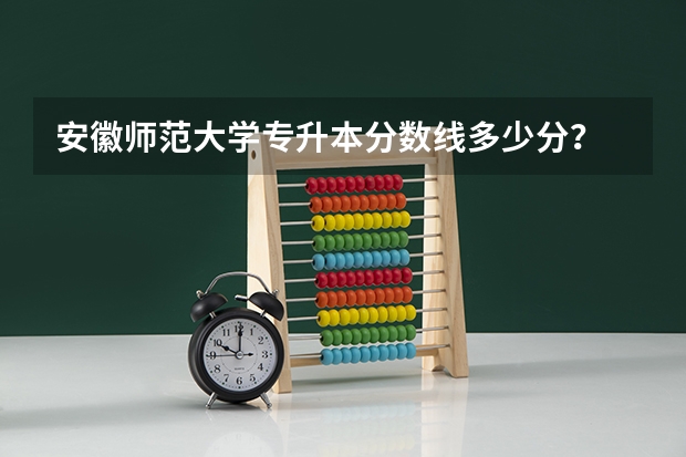 安徽师范大学专升本分数线多少分？