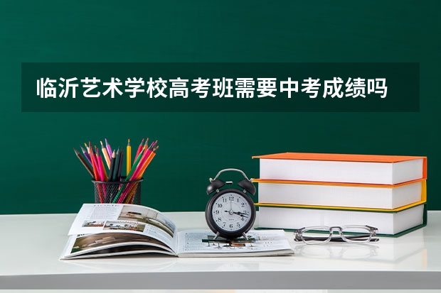 临沂艺术学校高考班需要中考成绩吗