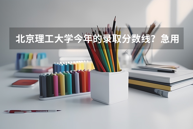 北京理工大学今年的录取分数线？急用，高三了，还没目标……（北京理工大学录取分数线）