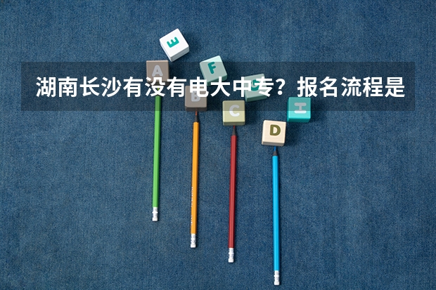 湖南长沙有没有电大中专？报名流程是什么多少钱？