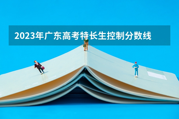 2023年广东高考特长生控制分数线是多少
