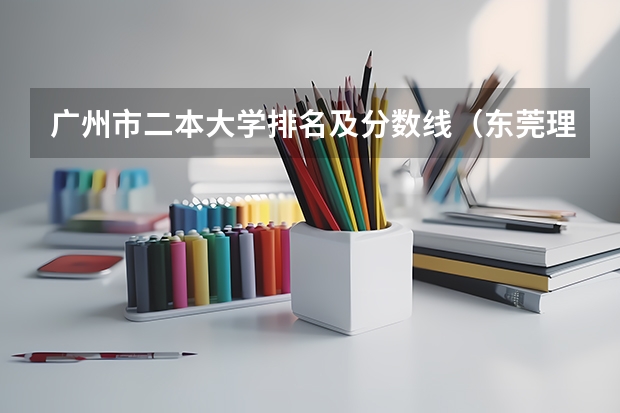 广州市二本大学排名及分数线（东莞理工学院分数线）