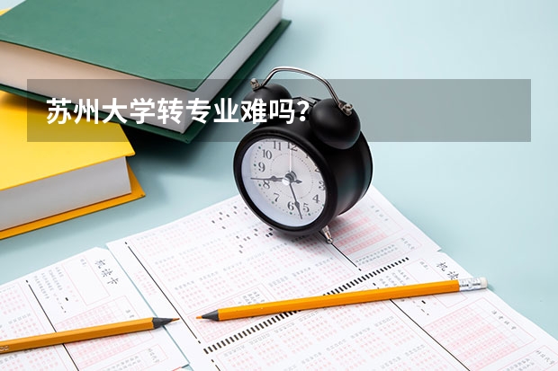 苏州大学转专业难吗？