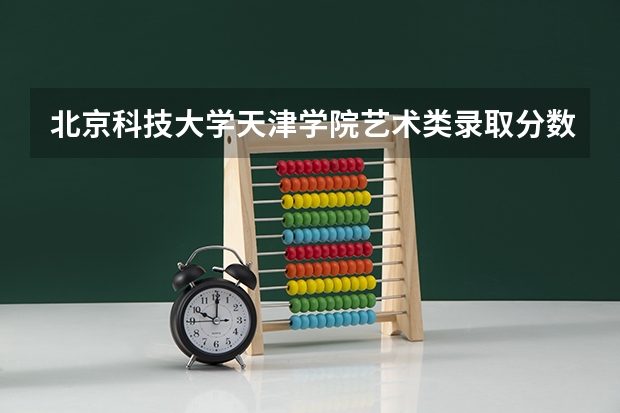 北京科技大学天津学院艺术类录取分数线 北京最低分的公办二本大学