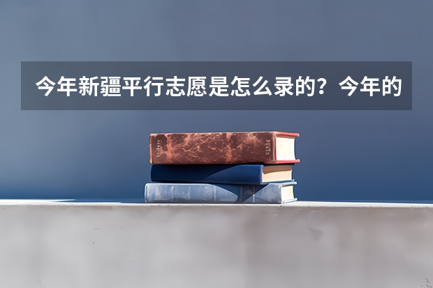 今年新疆平行志愿是怎么录的?今年的规则
