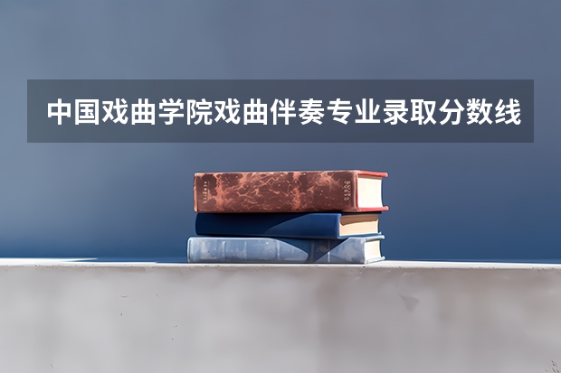 中国戏曲学院戏曲伴奏专业录取分数线多少？文化和专业的分别是多少