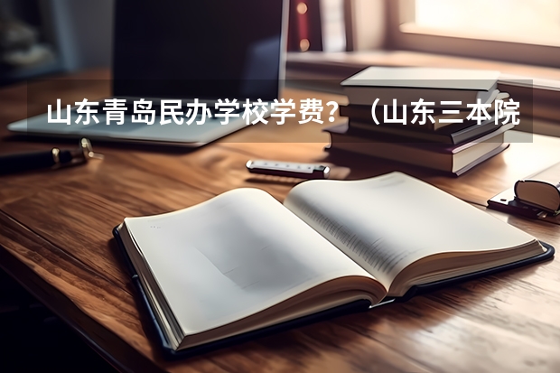 山东青岛民办学校学费？（山东三本院校学费一览表山东三本院校）