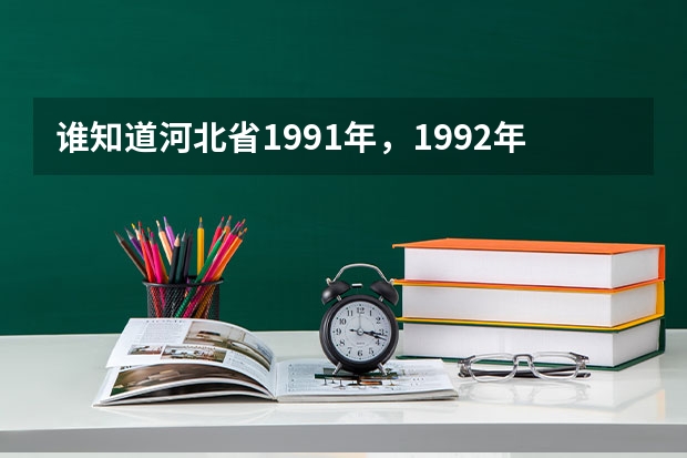 谁知道河北省1991年，1992年，1993年高考各批次的录取分数线的，文理科各是多少。越详细越好？