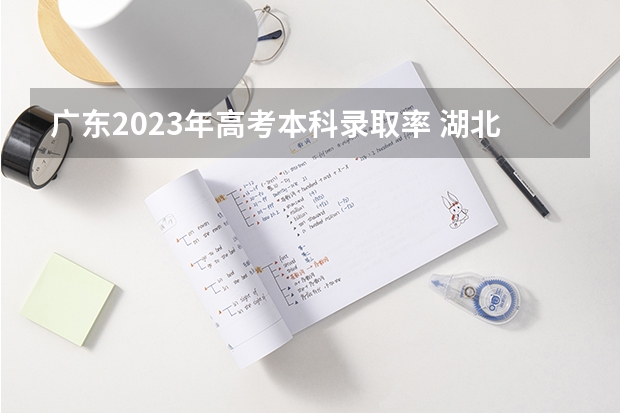 广东2023年高考本科录取率 湖北省2023高考本科录取率 最新录取人数