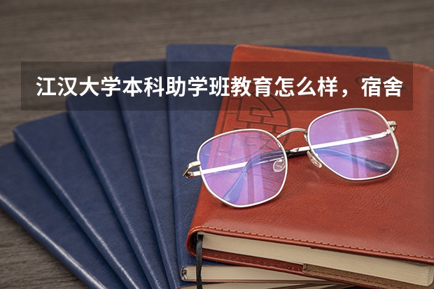 江汉大学本科助学班教育怎么样，宿舍跟环境呢，老师都是什么学历？