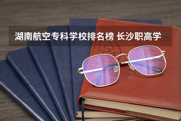 湖南航空专科学校排名榜 长沙职高学校排名榜