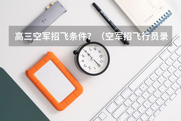高三空军招飞条件？（空军招飞行员录取分数线）