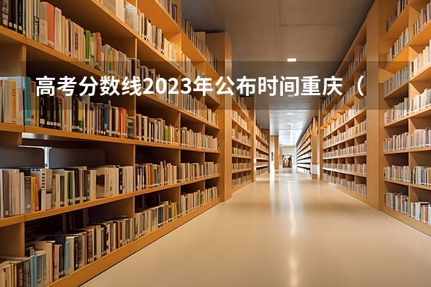 高考分数线2023年公布时间重庆（今年重庆高考志愿录取结果哪查？何时开始查？）