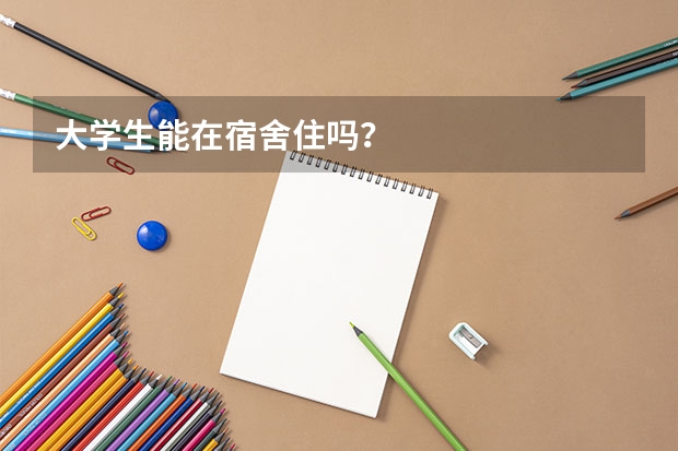 大学生能在宿舍住吗？