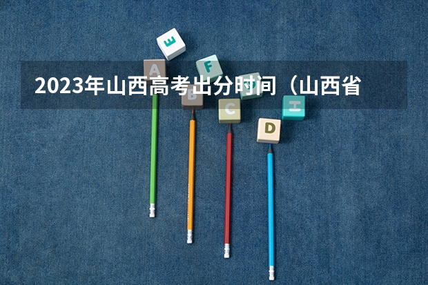 2023年山西高考出分时间（山西省高考出分时间2023）