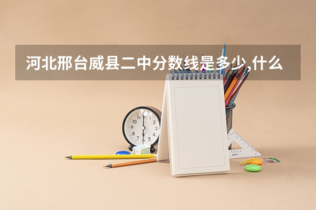 河北邢台威县二中分数线是多少,什么时候报名