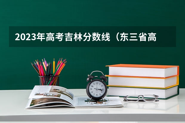 2023年高考吉林分数线（东三省高考分数线2023）
