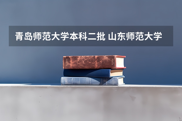 青岛师范大学本科二批 山东师范大学好还是青岛大学好