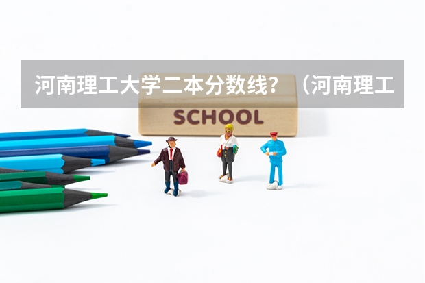 河南理工大学二本分数线？（河南理工大学二本录取分数线）