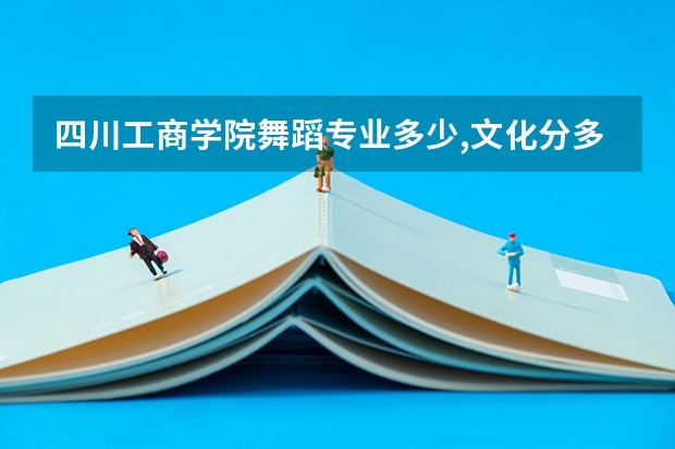 四川工商学院舞蹈专业多少,文化分多少