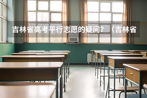 吉林省高考平行志愿的疑问？（吉林省高考录取查询具体时间）
