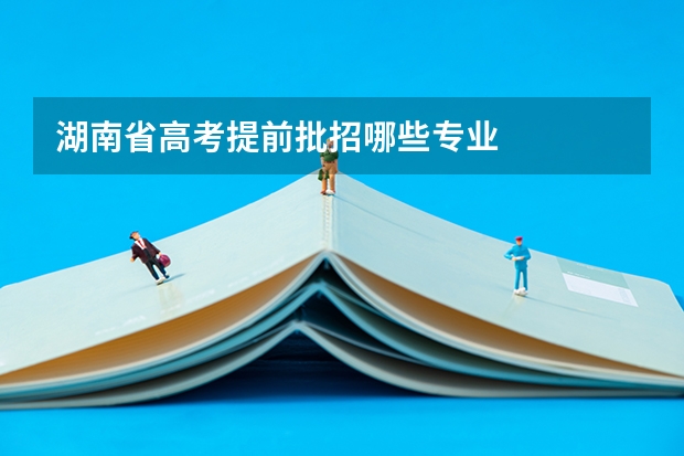 湖南省高考提前批招哪些专业