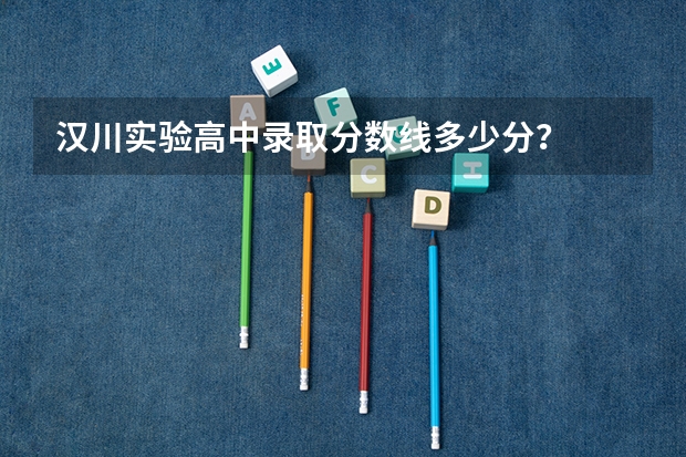 汉川实验高中录取分数线多少分？