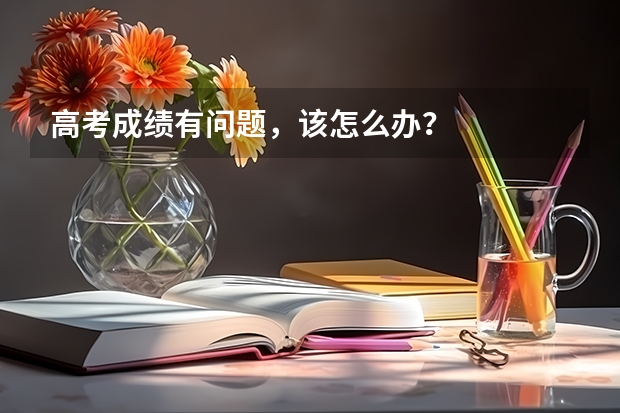 高考成绩有问题,该怎么办?