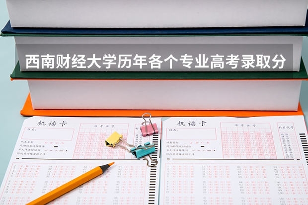 西南财经大学历年各个专业高考录取分数线 西南财经大学会计学历年录取分数线