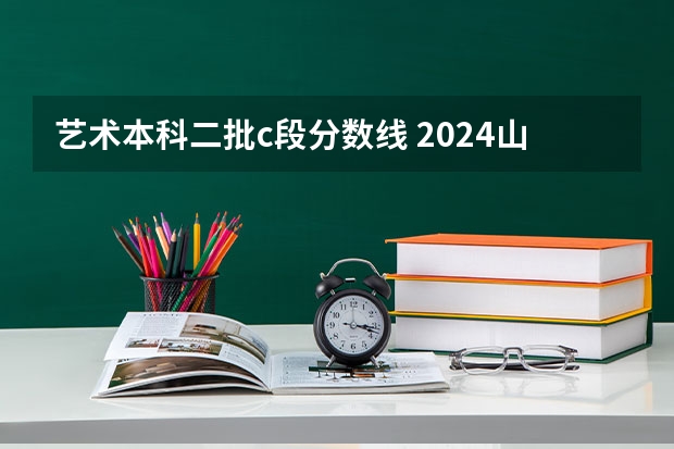 艺术本科二批c段分数线 2024山西高考各批次分数线公布 （理科+文科）