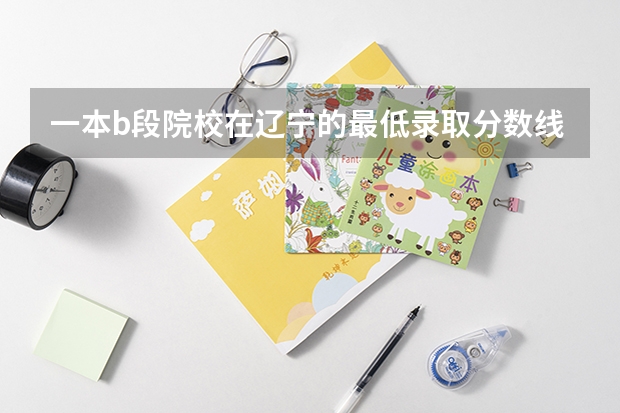 一本b段院校在辽宁的最低录取分数线（避开这5个误区，就可能低分进入好大学）