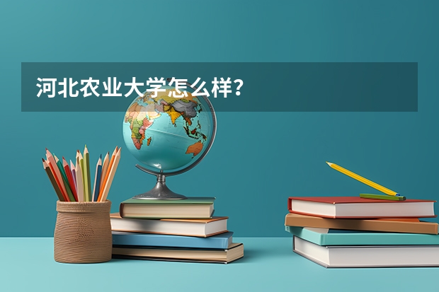 河北农业大学怎么样？