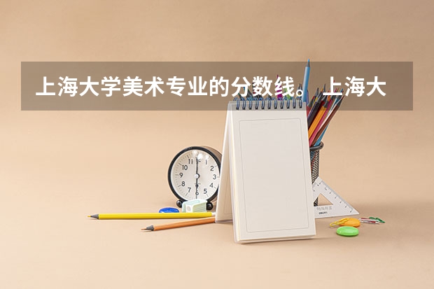 上海大学美术专业的分数线。 上海大学2023考研复试分数线