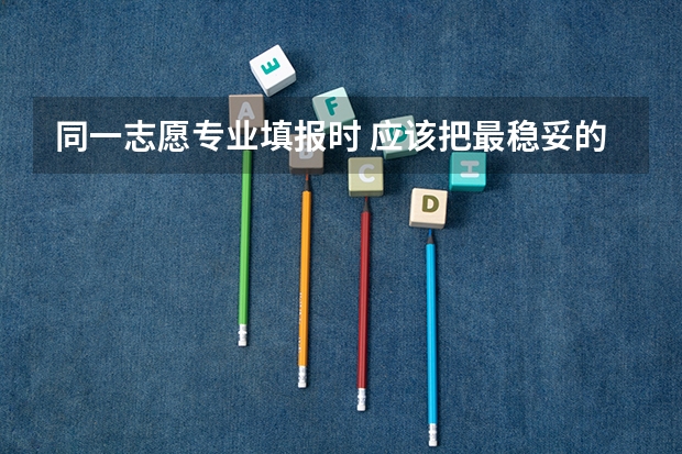 同一志愿专业填报时 应该把最稳妥的专业放在第一个还是放在最后一个？感谢 高考志愿三大原则
