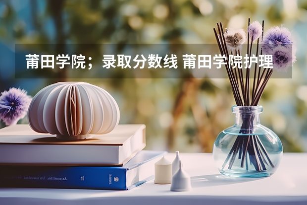 莆田学院；录取分数线 莆田学院护理专业录取分数线