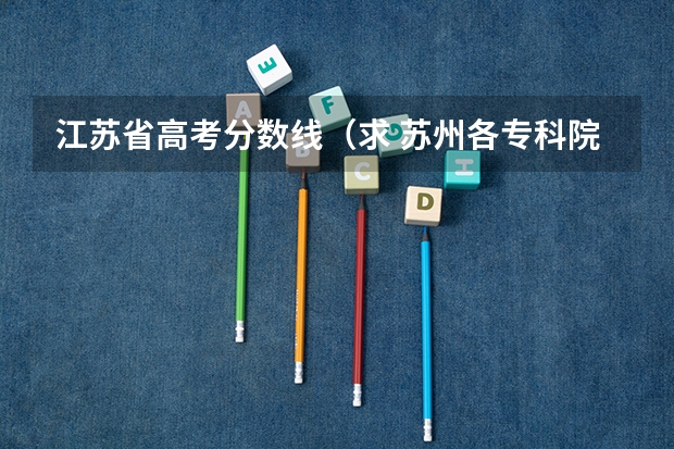 江苏省高考分数线(求 苏州各专科院校分数线)