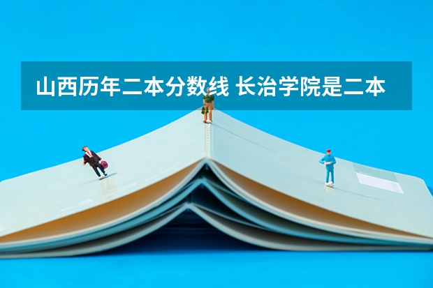山西历年二本分数线 长治学院是二本a还是b