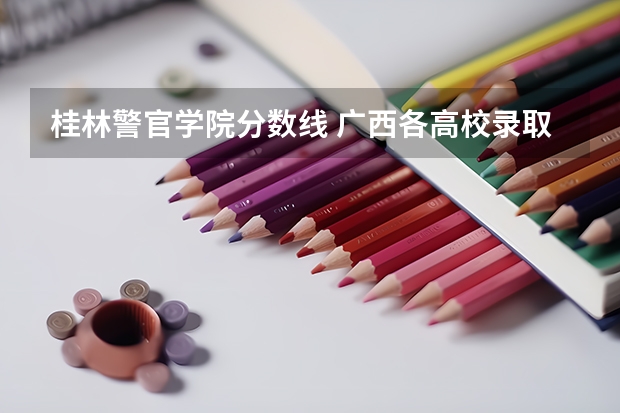 桂林警官学院分数线 广西各高校录取分数线查询