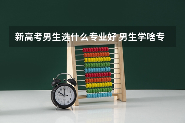 新高考男生选什么专业好 男生学啥专业好