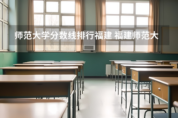 师范大学分数线排行福建 福建师范大学福清分校录取分数线排名