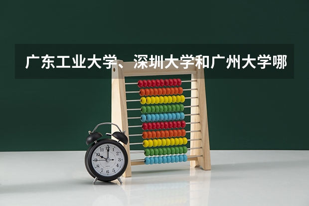 广东工业大学、深圳大学和广州大学哪个分数高？