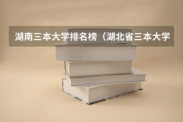 湖南三本大学排名榜(湖北省三本大学排名)